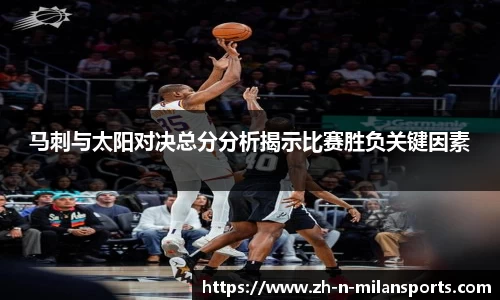 马刺与太阳对决总分分析揭示比赛胜负关键因素